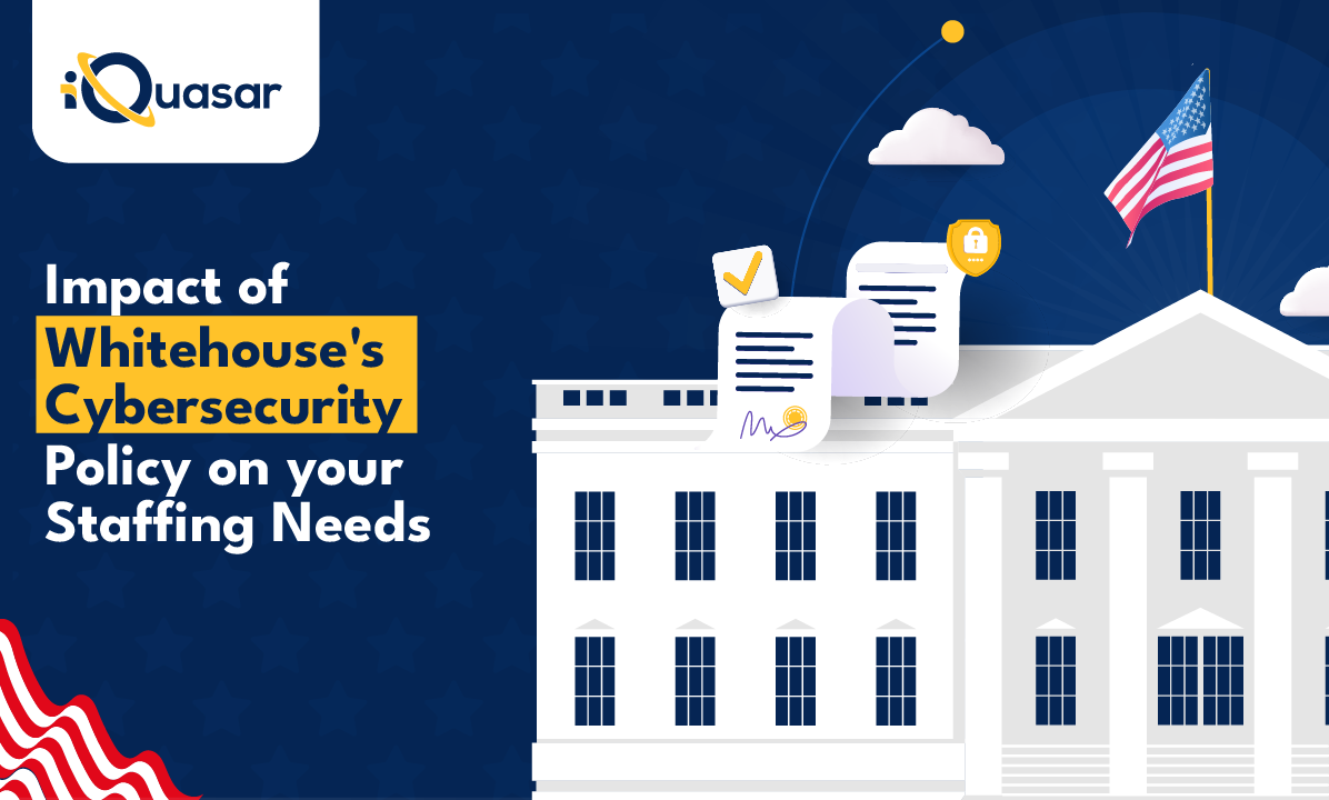 Impact of White House’s New Cybersecurity Policy on your Cyber Staffing Needs | iQuasar LLC Impact of White House's New Cybersecurity Policy on your Cyber Staffing Needs | iQuasar LLC